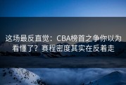 这场最反直觉：CBA榜首之争你以为看懂了？赛程密度其实在反着走