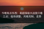 今晚有点东西：英超保级大战我只看三点：临场调整、风格克制、走势