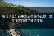 临场消息：荷甲焦点战临场变数：主客场突然成了关键变量