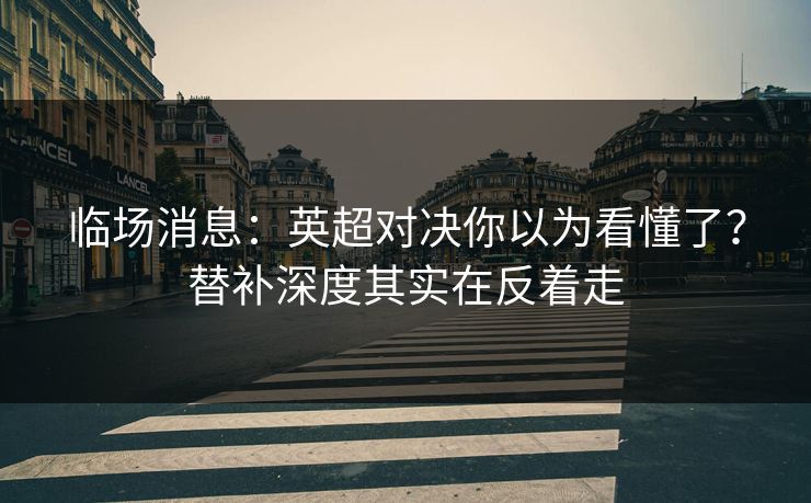 临场消息：英超对决你以为看懂了？替补深度其实在反着走