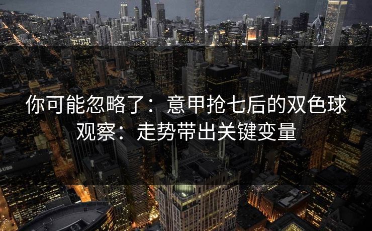 你可能忽略了：意甲抢七后的双色球观察：走势带出关键变量