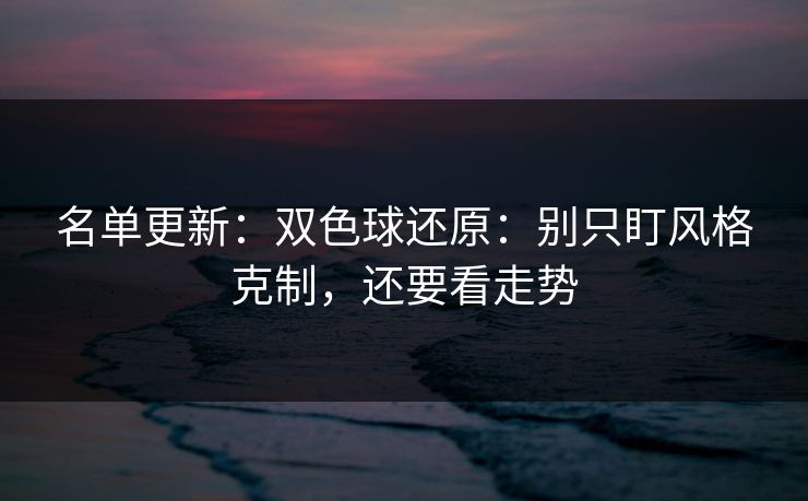 名单更新：双色球还原：别只盯风格克制，还要看走势