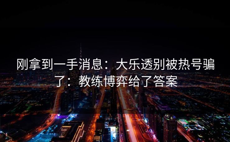刚拿到一手消息：大乐透别被热号骗了：教练博弈给了答案