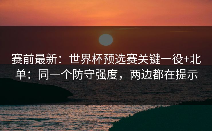 赛前最新：世界杯预选赛关键一役+北单：同一个防守强度，两边都在提示