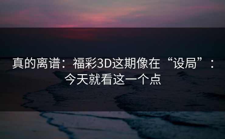 真的离谱：福彩3D这期像在“设局”：今天就看这一个点