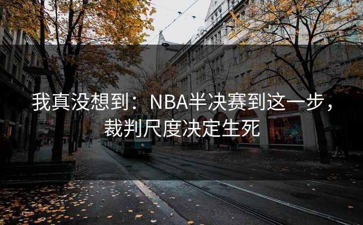 我真没想到：NBA半决赛到这一步，裁判尺度决定生死