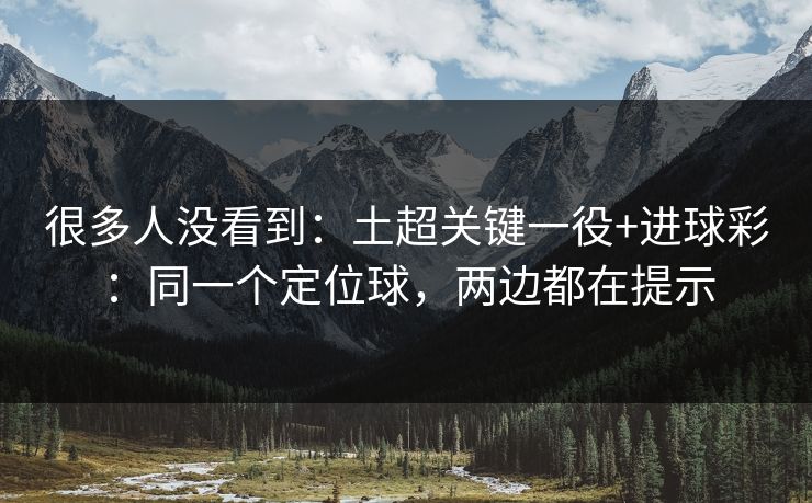 很多人没看到：土超关键一役+进球彩：同一个定位球，两边都在提示