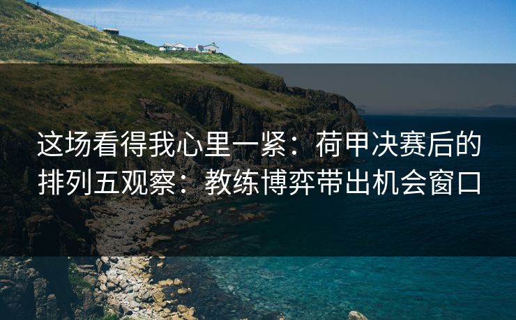 这场看得我心里一紧：荷甲决赛后的排列五观察：教练博弈带出机会窗口