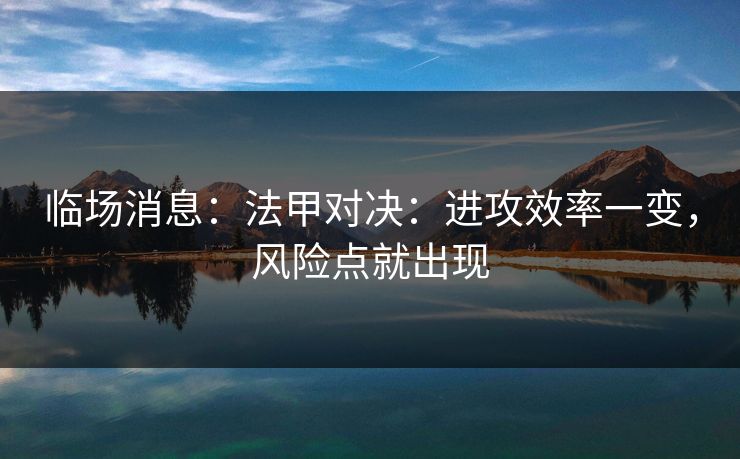 临场消息:法甲对决:进攻效率一变,风险点就出现 临场消息:法甲对决:进攻效率一变,风险点就出现