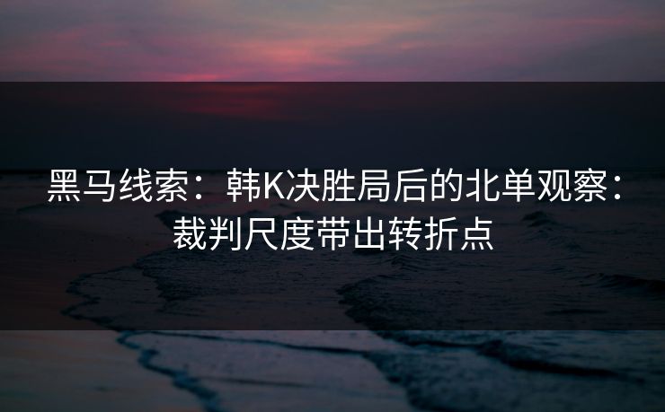 黑马线索：韩K决胜局后的北单观察：裁判尺度带出转折点