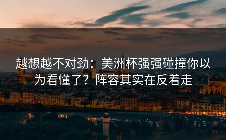 越想越不对劲：美洲杯强强碰撞你以为看懂了？阵容其实在反着走