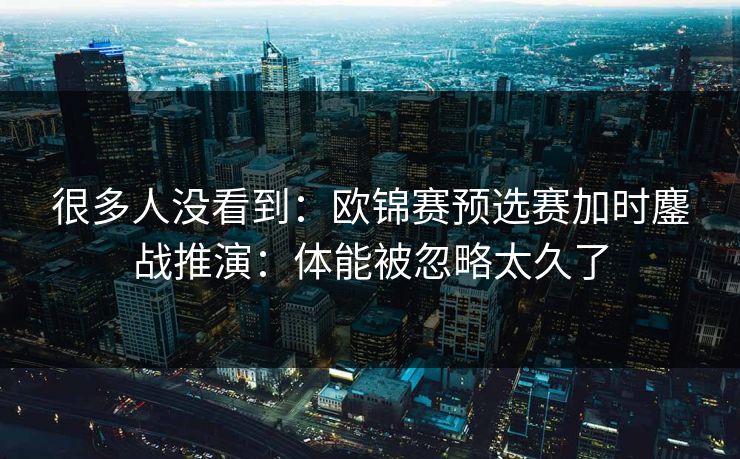 很多人没看到：欧锦赛预选赛加时鏖战推演：体能被忽略太久了