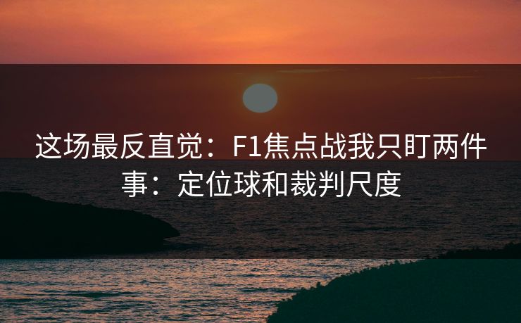 这场最反直觉：F1焦点战我只盯两件事：定位球和裁判尺度