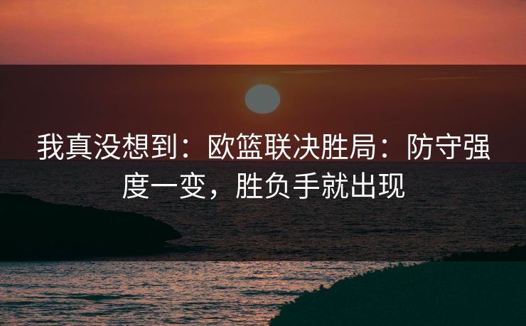 我真没想到：欧篮联决胜局：防守强度一变，胜负手就出现