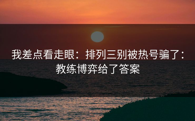 我差点看走眼：排列三别被热号骗了：教练博弈给了答案