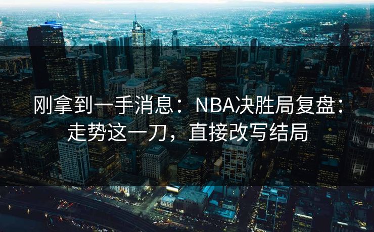 刚拿到一手消息：NBA决胜局复盘：走势这一刀，直接改写结局