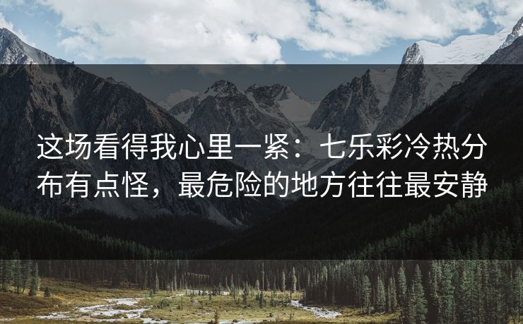 这场看得我心里一紧：七乐彩冷热分布有点怪，最危险的地方往往最安静