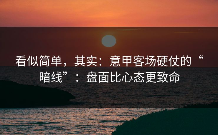 看似简单，其实：意甲客场硬仗的“暗线”：盘面比心态更致命