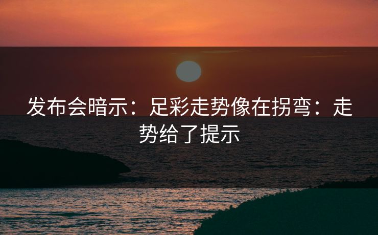 发布会暗示：足彩走势像在拐弯：走势给了提示