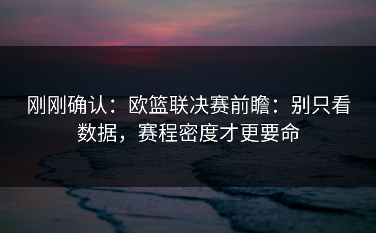 刚刚确认：欧篮联决赛前瞻：别只看数据，赛程密度才更要命