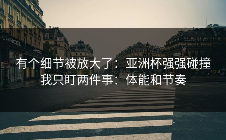 有个细节被放大了：亚洲杯强强碰撞我只盯两件事：体能和节奏