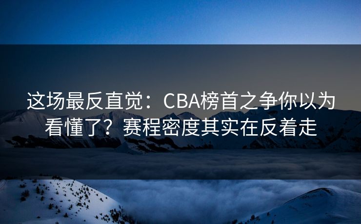 这场最反直觉：CBA榜首之争你以为看懂了？赛程密度其实在反着走