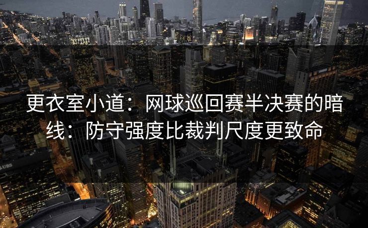 更衣室小道：网球巡回赛半决赛的暗线：防守强度比裁判尺度更致命