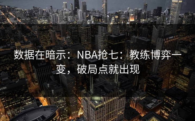 数据在暗示：NBA抢七：教练博弈一变，破局点就出现