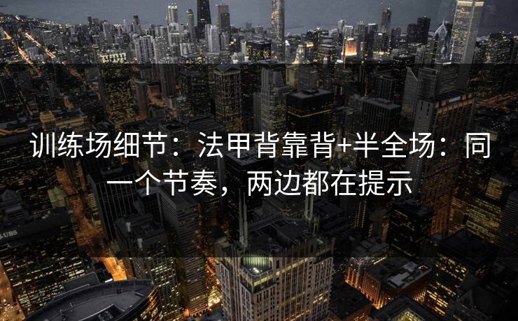训练场细节：法甲背靠背+半全场：同一个节奏，两边都在提示