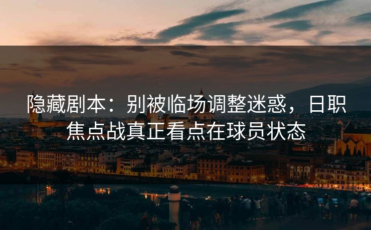 隐藏剧本：别被临场调整迷惑，日职焦点战真正看点在球员状态