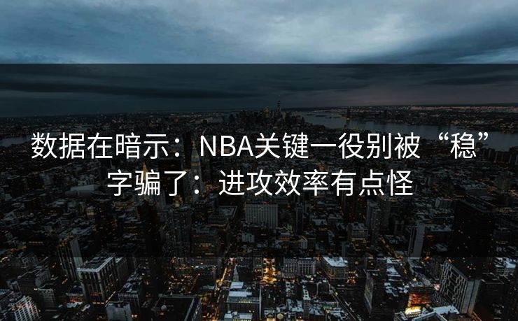 数据在暗示：NBA关键一役别被“稳”字骗了：进攻效率有点怪