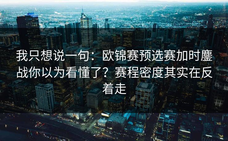 我只想说一句：欧锦赛预选赛加时鏖战你以为看懂了？赛程密度其实在反着走