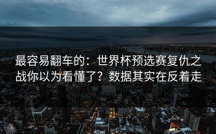 最容易翻车的：世界杯预选赛复仇之战你以为看懂了？数据其实在反着走