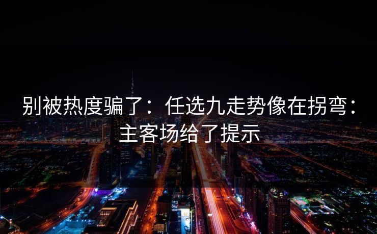 别被热度骗了：任选九走势像在拐弯：主客场给了提示