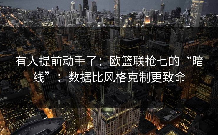 有人提前动手了：欧篮联抢七的“暗线”：数据比风格克制更致命