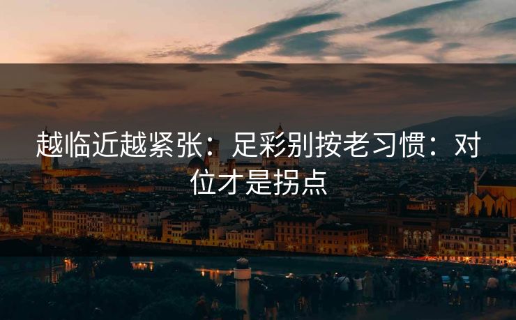 越临近越紧张：足彩别按老习惯：对位才是拐点