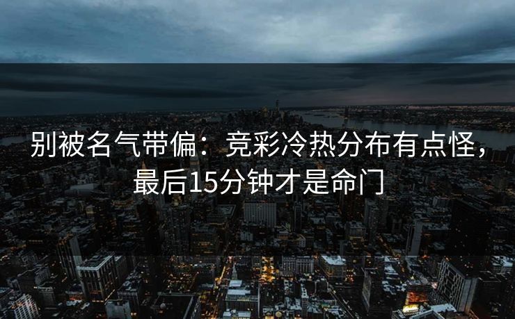 别被名气带偏：竞彩冷热分布有点怪，最后15分钟才是命门
