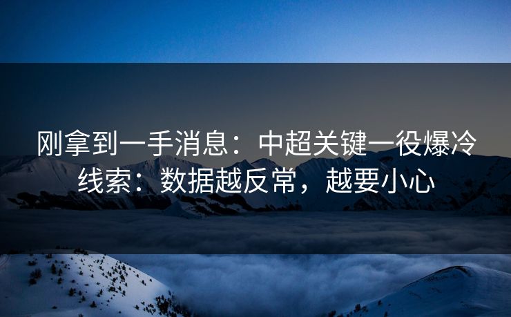 刚拿到一手消息：中超关键一役爆冷线索：数据越反常，越要小心