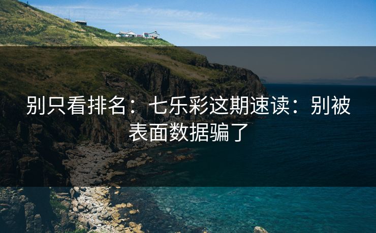 别只看排名：七乐彩这期速读：别被表面数据骗了