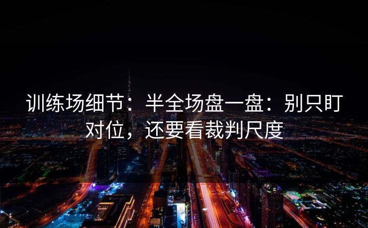 训练场细节：半全场盘一盘：别只盯对位，还要看裁判尺度