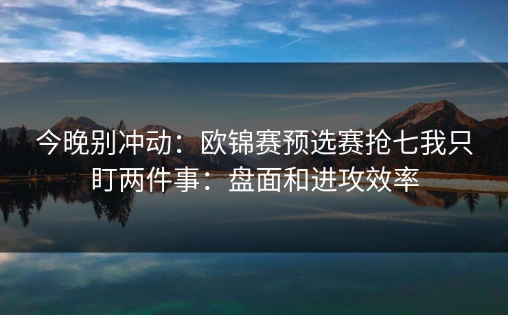 今晚别冲动：欧锦赛预选赛抢七我只盯两件事：盘面和进攻效率