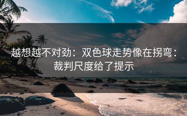 越想越不对劲：双色球走势像在拐弯：裁判尺度给了提示
