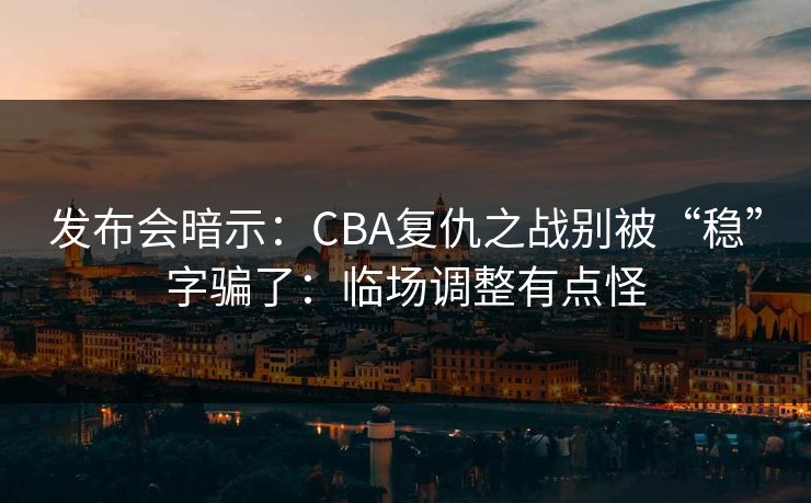 发布会暗示：CBA复仇之战别被“稳”字骗了：临场调整有点怪