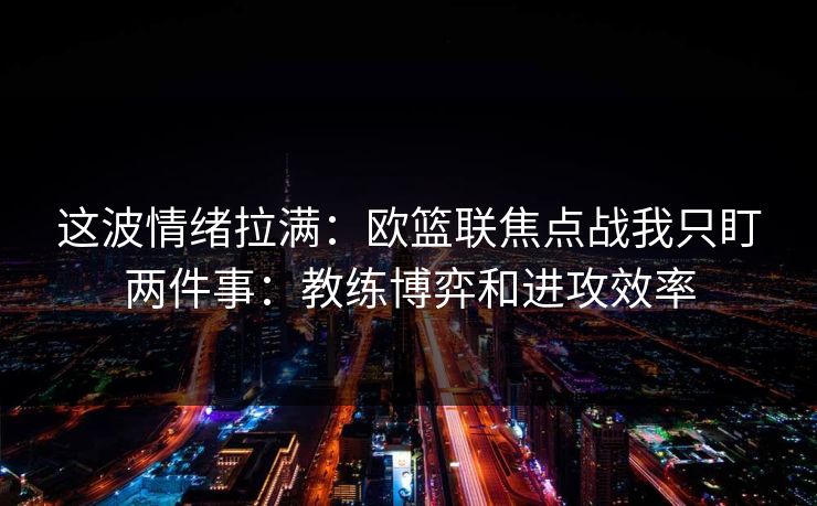这波情绪拉满：欧篮联焦点战我只盯两件事：教练博弈和进攻效率