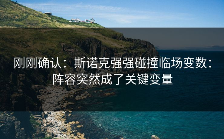 刚刚确认：斯诺克强强碰撞临场变数：阵容突然成了关键变量