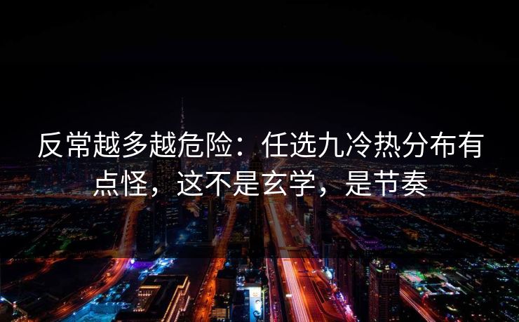 反常越多越危险：任选九冷热分布有点怪，这不是玄学，是节奏
