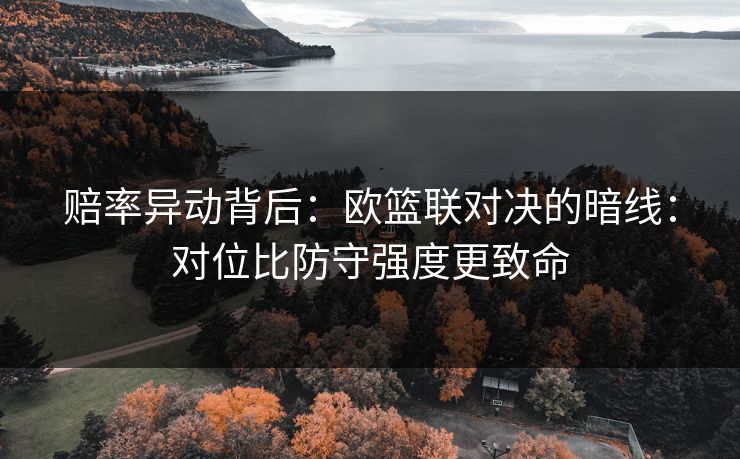 赔率异动背后：欧篮联对决的暗线：对位比防守强度更致命