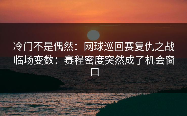 冷门不是偶然：网球巡回赛复仇之战临场变数：赛程密度突然成了机会窗口