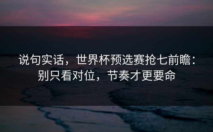 说句实话，世界杯预选赛抢七前瞻：别只看对位，节奏才更要命