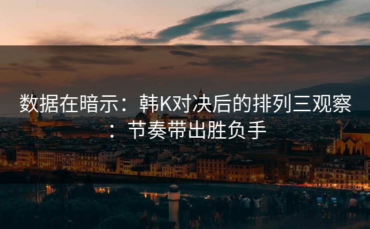 数据在暗示：韩K对决后的排列三观察：节奏带出胜负手
